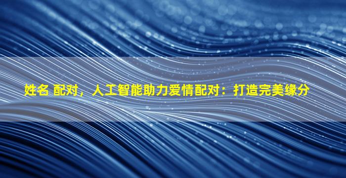 姓名 配对，人工智能助力爱情配对：打造完美缘分